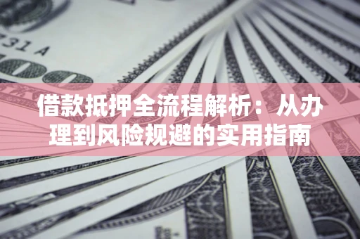 武汉借款抵押全流程解析：从办理到风险规避的实用指南