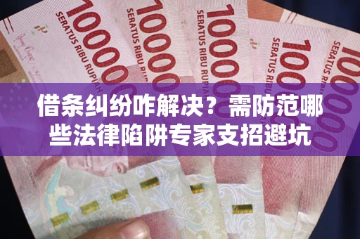 武汉借条纠纷咋解决？需防范哪些法律陷阱专家支招避坑