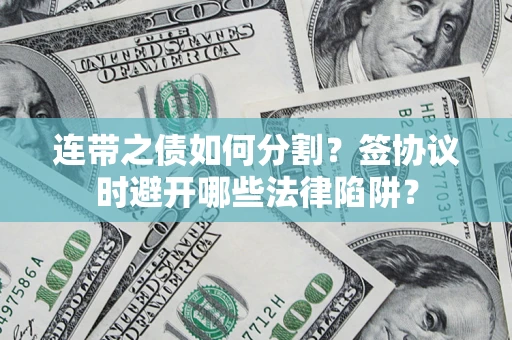 武汉连带之债如何分割？签协议时避开哪些法律陷阱？