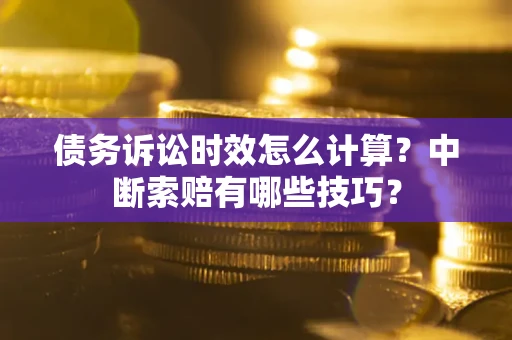 武汉债务诉讼时效怎么计算？中断索赔有哪些技巧？