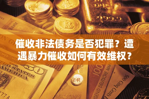武汉催收非法债务是否犯罪?遭遇暴力催收如何有效维权? 武汉催收非法债务是否犯罪?遭遇暴力催收如何有效维权?