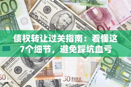 武汉债权转让过关指南：看懂这7个细节，避免踩坑血亏