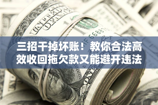 武汉三招干掉坏账！教你合法高效收回拖欠款又能避开违法雷区