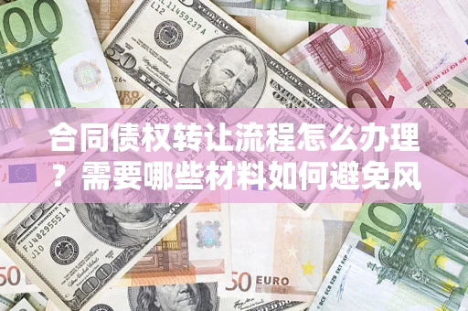 武汉合同债权转让流程怎么办理？需要哪些材料如何避免风险？
