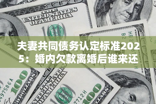 武汉夫妻共同债务认定标准2025:婚内欠款离婚后谁来还? 武汉夫妻共同债务认定标准2025:婚内欠款离婚后谁来还?