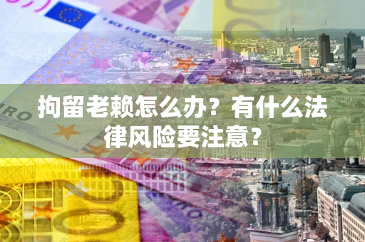 武汉拘留老赖怎么办？有什么法律风险要注意？