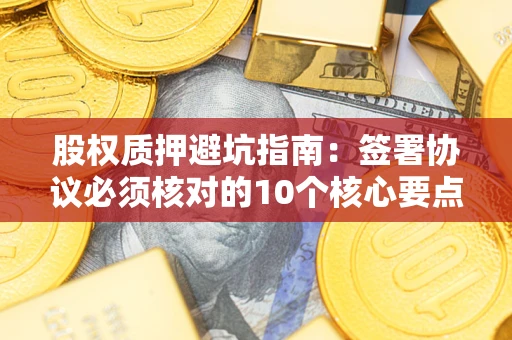 武汉股权质押避坑指南：签署协议必须核对的10个核心要点