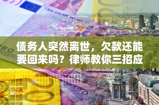 武汉债务人突然离世，欠款还能要回来吗？律师教你三招应对