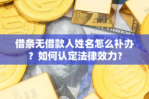 武汉借条无借款人姓名怎么补办？如何认定法律效力？
