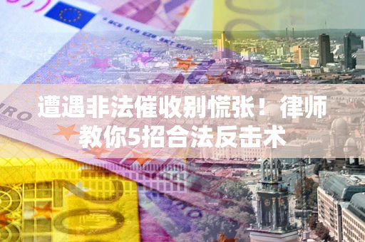 武汉遭遇非法催收别慌张！律师教你5招合法反击术