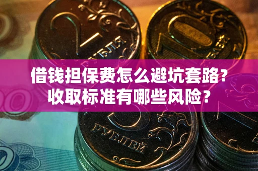 武汉借钱担保费怎么避坑套路？收取标准有哪些风险？