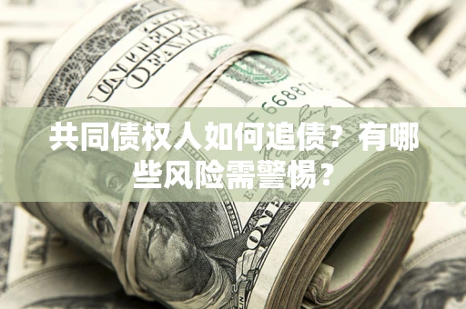 武汉共同债权人如何追债？有哪些风险需警惕？