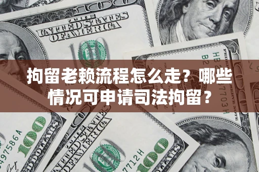 武汉拘留老赖流程怎么走？哪些情况可申请司法拘留？