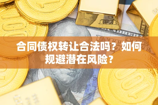 武汉合同债权转让合法吗?如何规避潜在风险? 武汉合同债权转让合法吗?如何规避潜在风险?