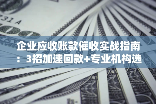武汉企业应收账款催收实战指南：3招加速回款+专业机构选择避坑