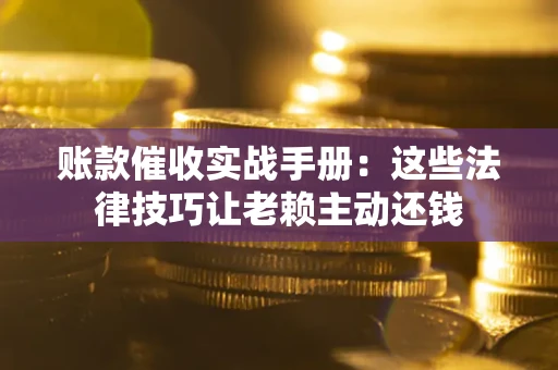 武汉账款催收实战手册：这些法律技巧让老赖主动还钱