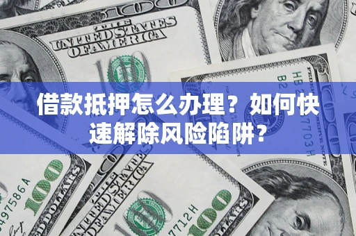 武汉借款抵押怎么办理？如何快速解除风险陷阱？