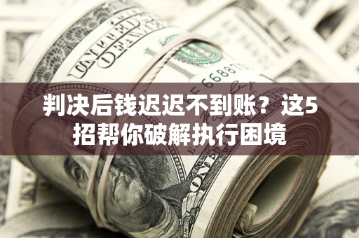 武汉判决后钱迟迟不到账？这5招帮你破解执行困境