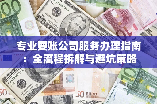 武汉专业要账公司服务办理指南：全流程拆解与避坑策略
