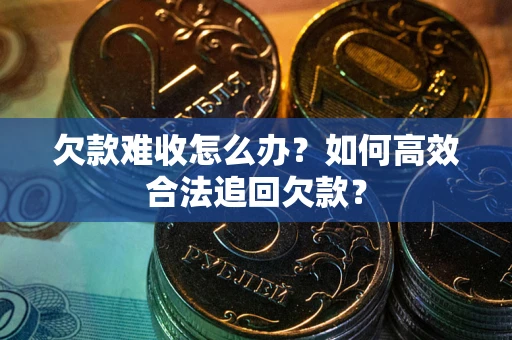 武汉欠款难收怎么办？如何高效合法追回欠款？