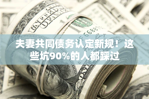 武汉夫妻共同债务认定新规！这些坑90%的人都踩过