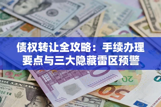 武汉债权转让全攻略：手续办理要点与三大隐藏雷区预警