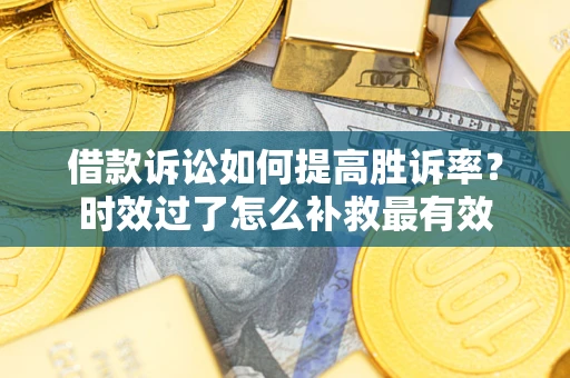 武汉借款诉讼如何提高胜诉率？时效过了怎么补救最有效