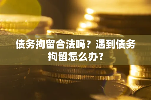 武汉债务拘留合法吗？遇到债务拘留怎么办？