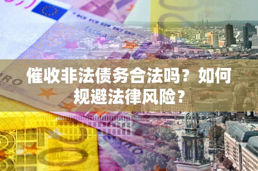 武汉催收非法债务合法吗？如何规避法律风险？