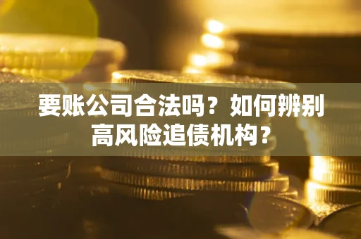 武汉要账公司合法吗？如何辨别高风险追债机构？