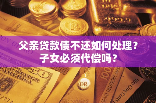 武汉父亲贷款债不还如何处理？子女必须代偿吗？