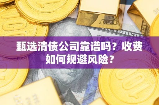 武汉甄选清债公司靠谱吗？收费如何规避风险？