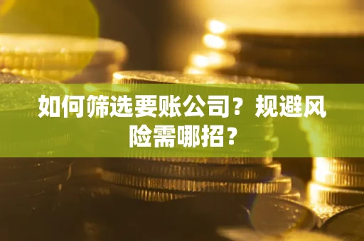 武汉如何筛选要账公司？规避风险需哪招？