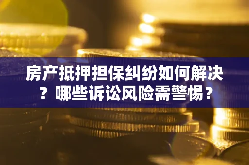 武汉房产抵押担保纠纷如何解决？哪些诉讼风险需警惕？