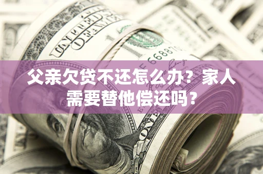 武汉父亲欠贷不还怎么办？家人需要替他偿还吗？