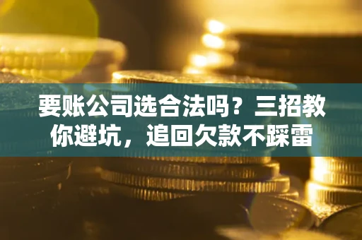 武汉要账公司选合法吗？三招教你避坑，追回欠款不踩雷
