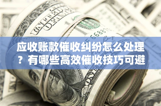 武汉应收账款催收纠纷怎么处理？有哪些高效催收技巧可避免坏账？