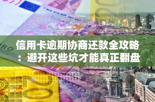 武汉信用卡逾期协商还款全攻略：避开这些坑才能真正翻盘